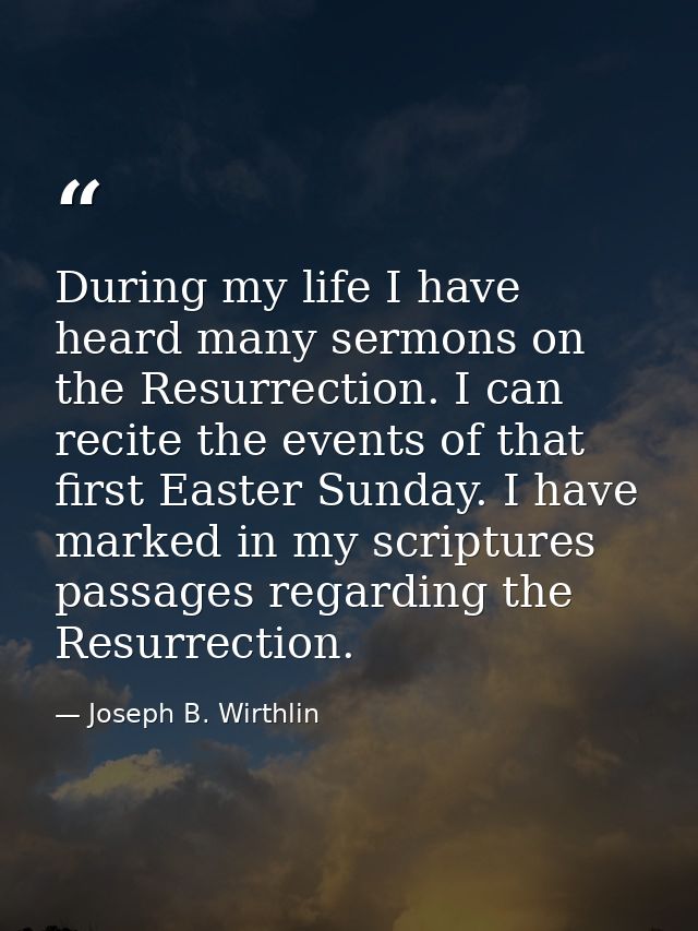 During my life I have heard many sermons on the Resurrection. I can recite the events of that first Easter Sunday. I hav — Joseph B. Wirthlin