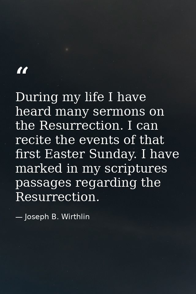 During my life I have heard many sermons on the Resurrection. I can recite the events of that first Easter Sunday. I hav — Joseph B. Wirthlin