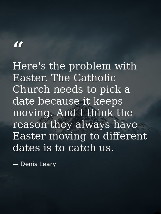 Here's the problem with Easter. The Catholic Church needs to pick a date because it keeps moving. And I think the reason — Denis Leary