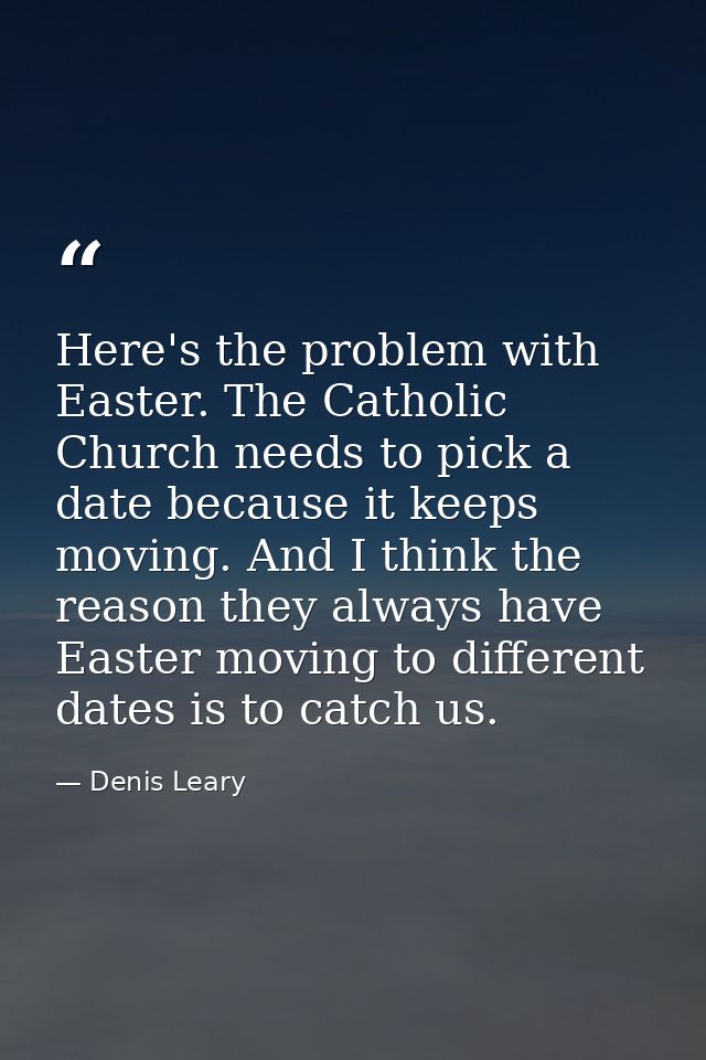 Here's the problem with Easter. The Catholic Church needs to pick a date because it keeps moving. And I think the reason — Denis Leary