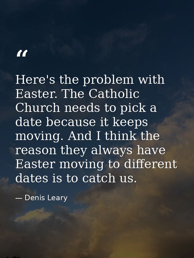 Here's the problem with Easter. The Catholic Church needs to pick a date because it keeps moving. And I think the reason — Denis Leary