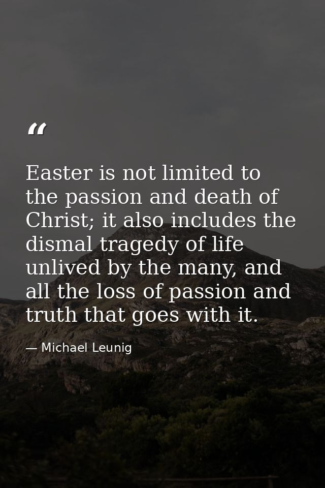 Easter is not limited to the passion and death of Christ; it also includes the dismal tragedy of life unlived by the man — Michael Leunig
