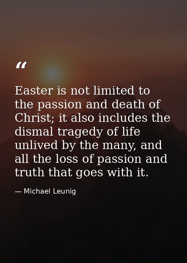 Easter is not limited to the passion and death of Christ; it also includes the dismal tragedy of life unlived by the man — Michael Leunig