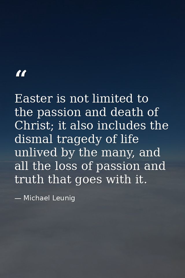 Easter is not limited to the passion and death of Christ; it also includes the dismal tragedy of life unlived by the man — Michael Leunig