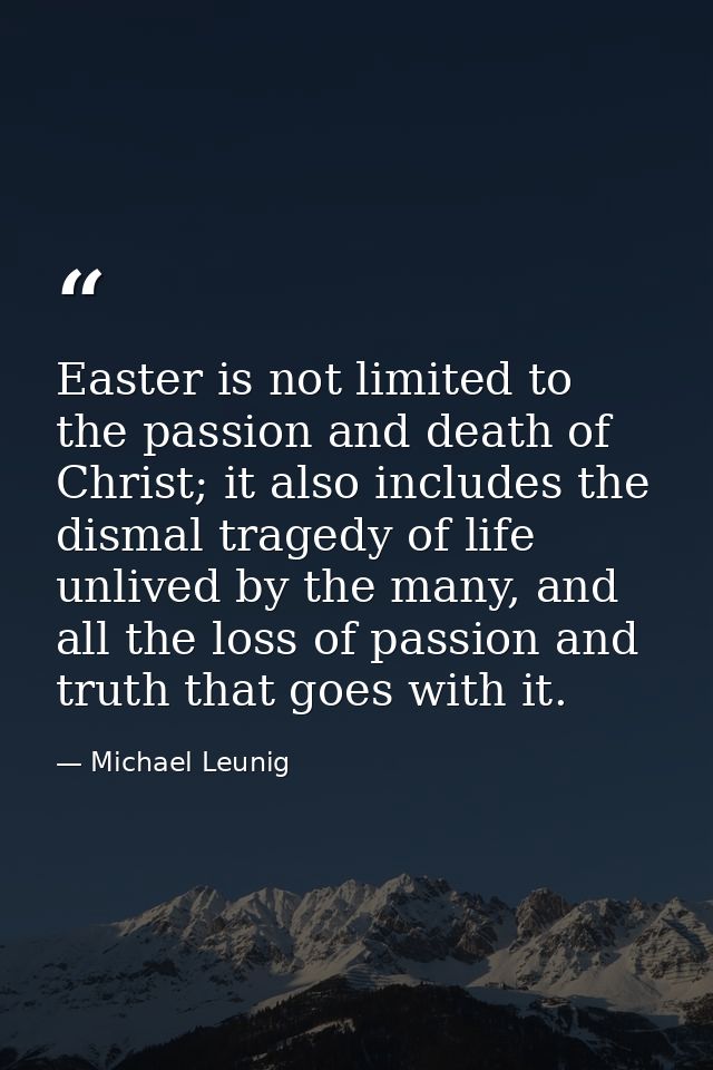 Easter is not limited to the passion and death of Christ; it also includes the dismal tragedy of life unlived by the man — Michael Leunig