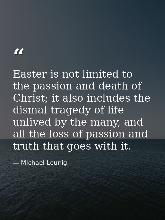 Easter is not limited to the passion and death of Christ; it also includes the dismal tragedy of life unlived by the man — Michael Leunig