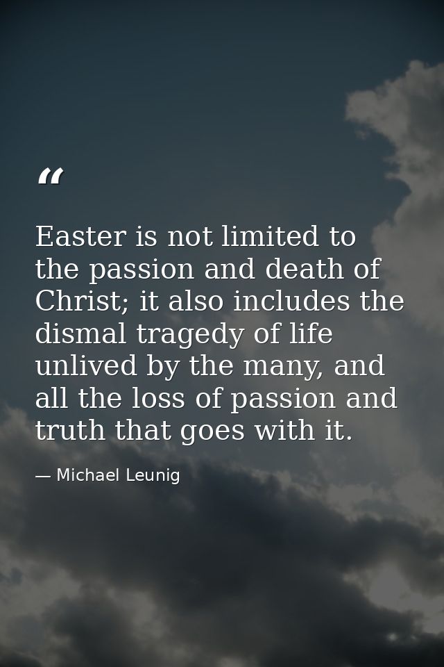 Easter is not limited to the passion and death of Christ; it also includes the dismal tragedy of life unlived by the man — Michael Leunig