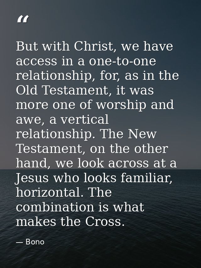 But with Christ, we have access in a one-to-one relationship, for, as in the Old Testament, it was more one of worship a — Bono