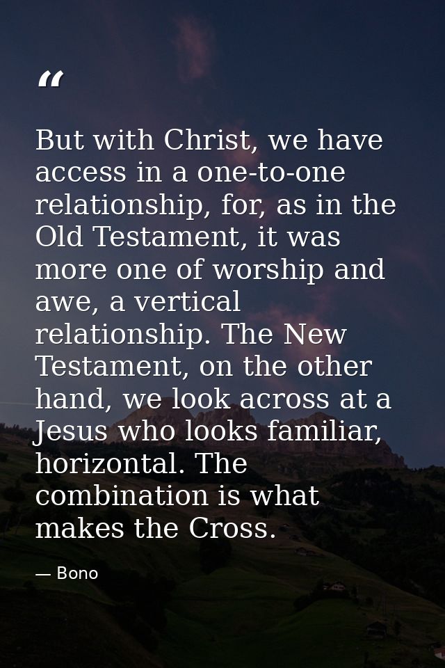 But with Christ, we have access in a one-to-one relationship, for, as in the Old Testament, it was more one of worship a — Bono