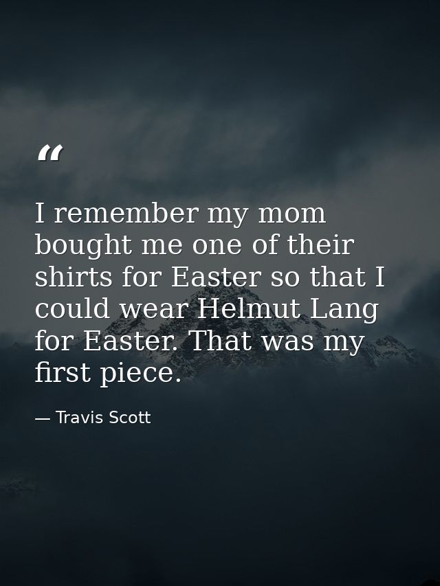 I remember my mom bought me one of their shirts for Easter so that I could wear Helmut Lang for Easter. That was my firs — Travis Scott