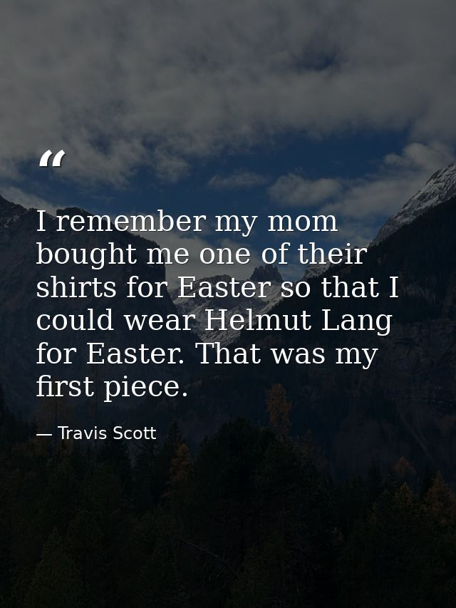 I remember my mom bought me one of their shirts for Easter so that I could wear Helmut Lang for Easter. That was my firs — Travis Scott