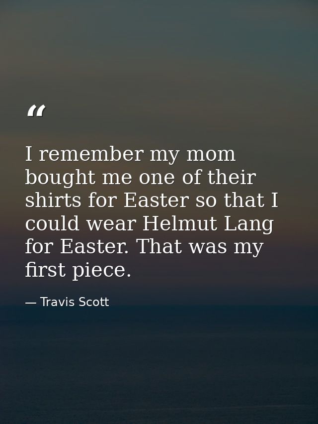 I remember my mom bought me one of their shirts for Easter so that I could wear Helmut Lang for Easter. That was my firs — Travis Scott