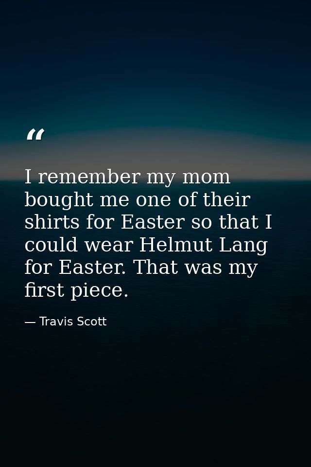 I remember my mom bought me one of their shirts for Easter so that I could wear Helmut Lang for Easter. That was my firs — Travis Scott