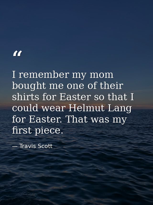 I remember my mom bought me one of their shirts for Easter so that I could wear Helmut Lang for Easter. That was my firs — Travis Scott