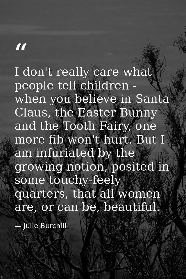I don't really care what people tell children - when you believe in Santa Claus, the Easter Bunny and the Tooth Fairy, o — Julie Burchill