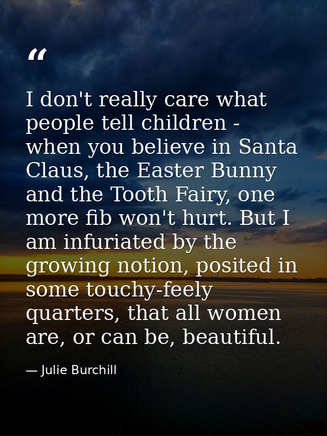 I don't really care what people tell children - when you believe in Santa Claus, the Easter Bunny and the Tooth Fairy, o — Julie Burchill