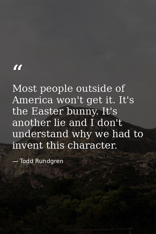 Most people outside of America won't get it. It's the Easter bunny. It's another lie and I don't understand why we had t — Todd Rundgren