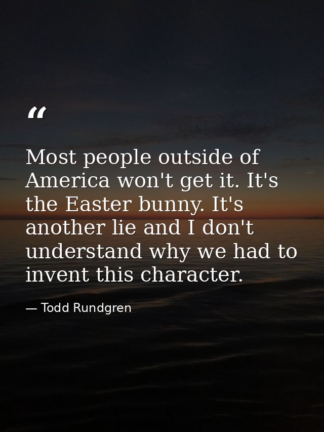 Most people outside of America won't get it. It's the Easter bunny. It's another lie and I don't understand why we had t — Todd Rundgren