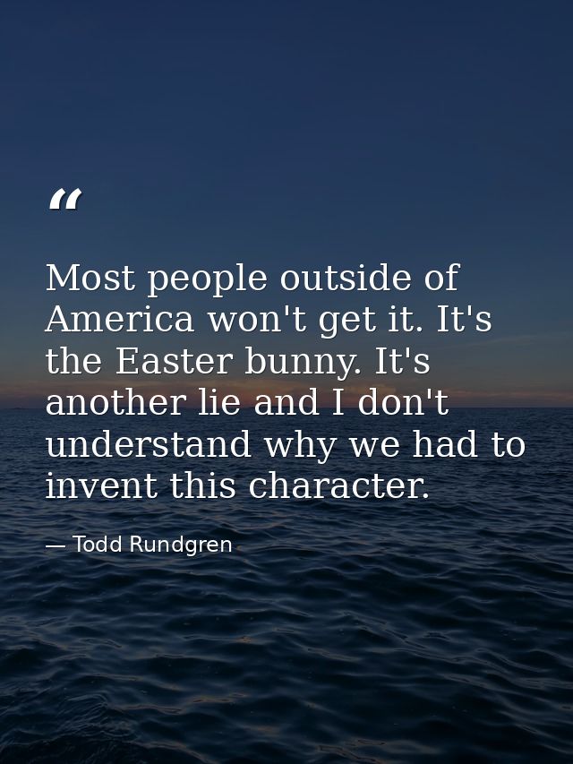Most people outside of America won't get it. It's the Easter bunny. It's another lie and I don't understand why we had t — Todd Rundgren
