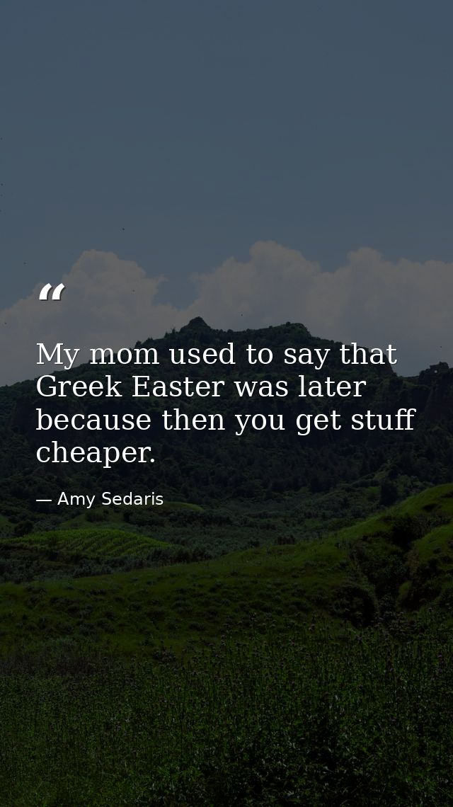 My mom used to say that Greek Easter was later because then you get stuff cheaper. — Amy Sedaris
