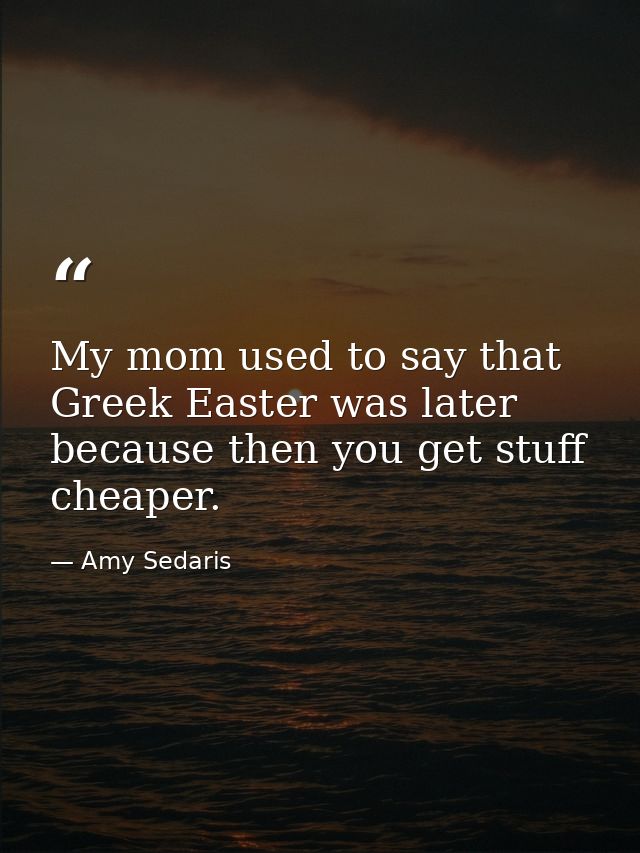 My mom used to say that Greek Easter was later because then you get stuff cheaper. — Amy Sedaris