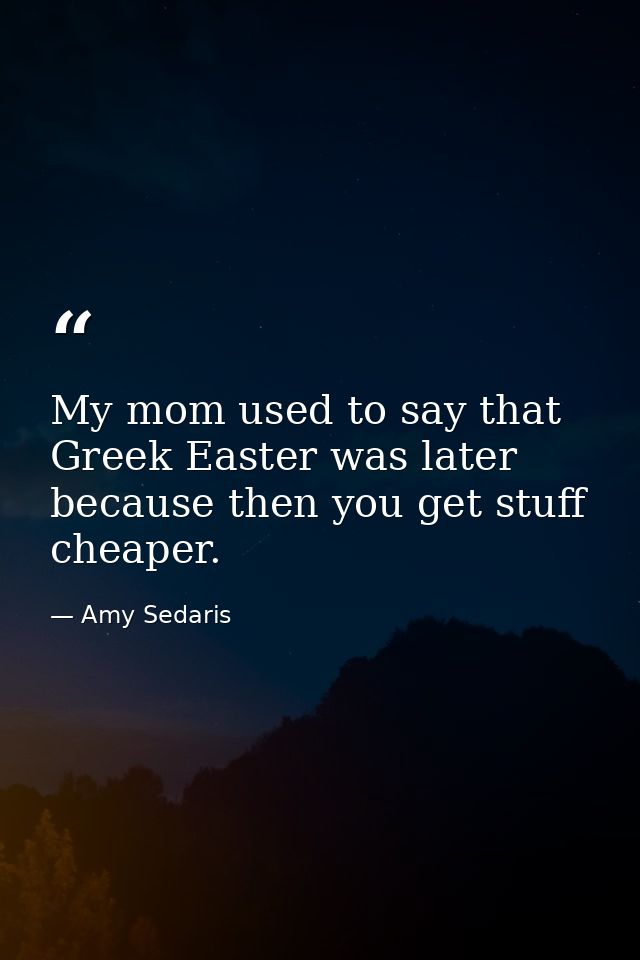 My mom used to say that Greek Easter was later because then you get stuff cheaper. — Amy Sedaris