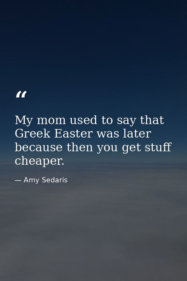 My mom used to say that Greek Easter was later because then you get stuff cheaper. — Amy Sedaris