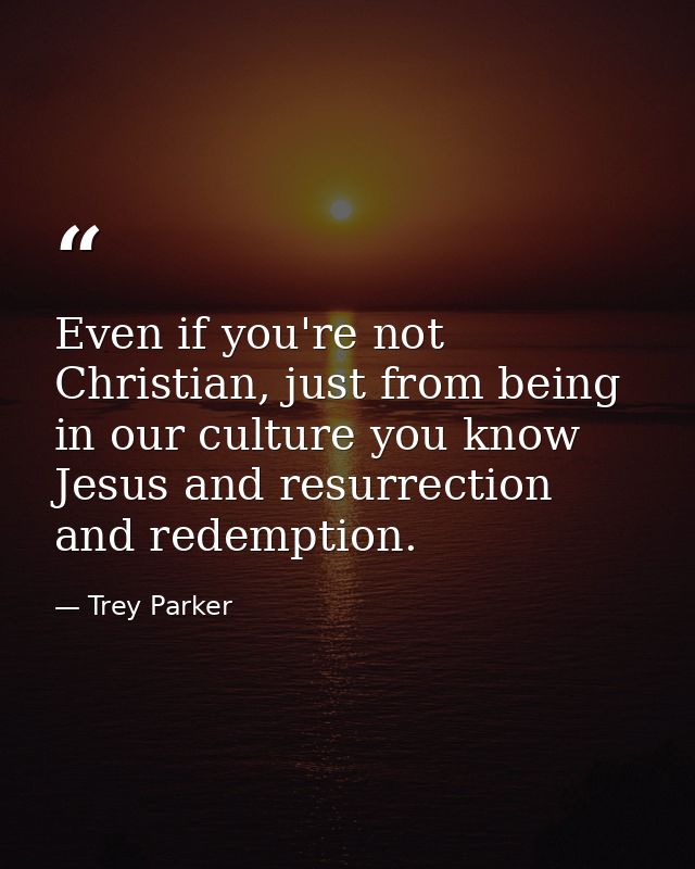 Even if you're not Christian, just from being in our culture you know Jesus and resurrection and redemption. — Trey Parker