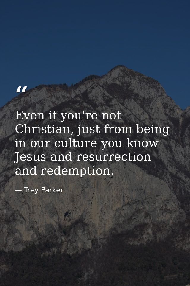 Even if you're not Christian, just from being in our culture you know Jesus and resurrection and redemption. — Trey Parker