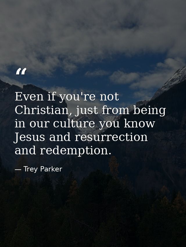 Even if you're not Christian, just from being in our culture you know Jesus and resurrection and redemption. — Trey Parker