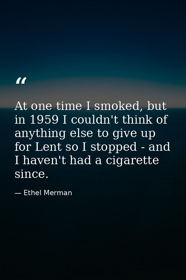 At one time I smoked, but in 1959 I couldn't think of anything else to give up for Lent so I stopped - and I haven't had — Ethel Merman