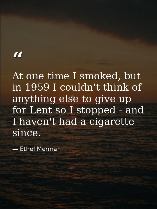 At one time I smoked, but in 1959 I couldn't think of anything else to give up for Lent so I stopped - and I haven't had — Ethel Merman