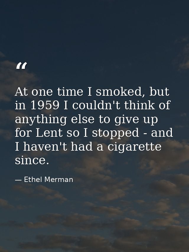 At one time I smoked, but in 1959 I couldn't think of anything else to give up for Lent so I stopped - and I haven't had — Ethel Merman