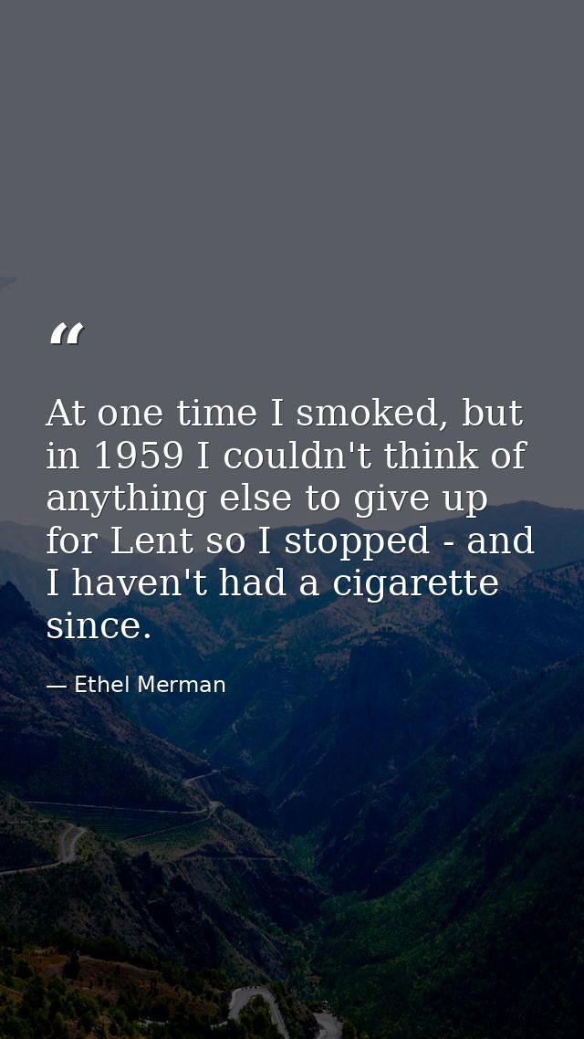 At one time I smoked, but in 1959 I couldn't think of anything else to give up for Lent so I stopped - and I haven't had — Ethel Merman