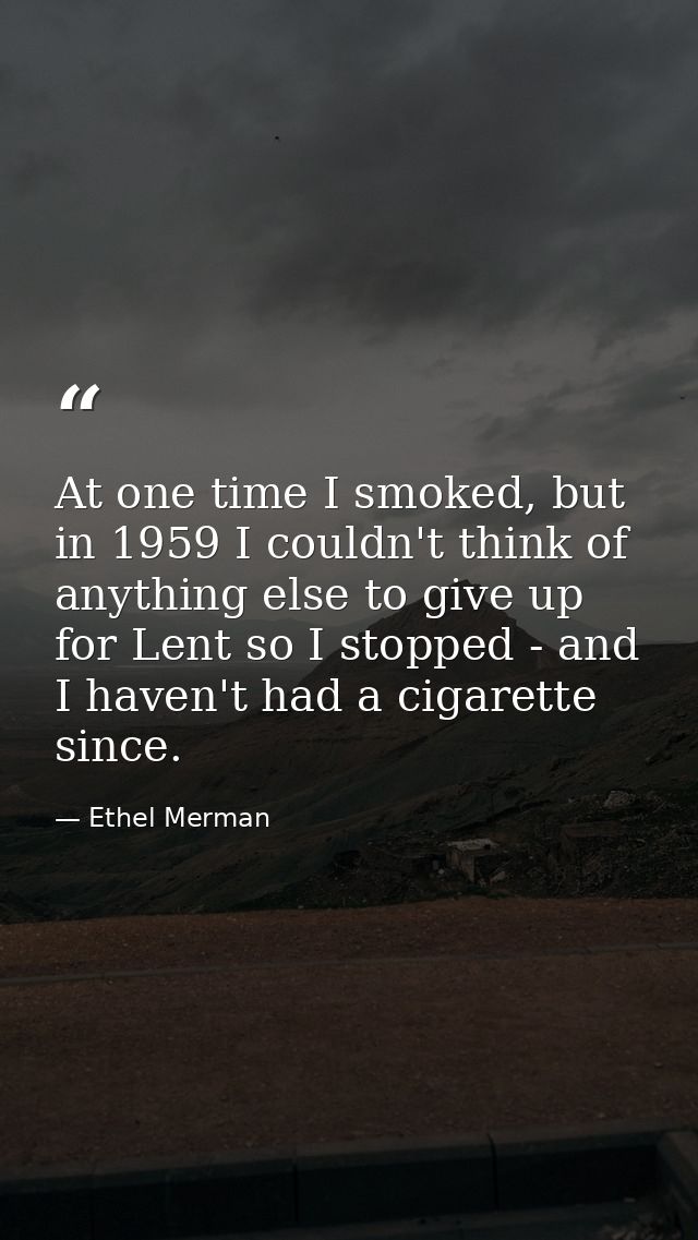 At one time I smoked, but in 1959 I couldn't think of anything else to give up for Lent so I stopped - and I haven't had — Ethel Merman