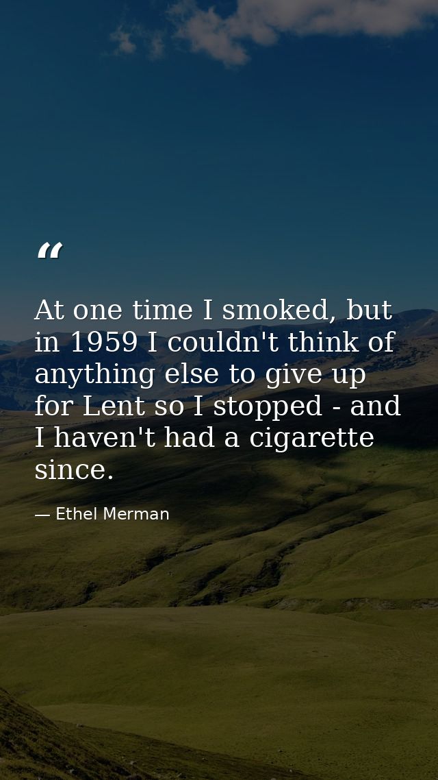 At one time I smoked, but in 1959 I couldn't think of anything else to give up for Lent so I stopped - and I haven't had — Ethel Merman
