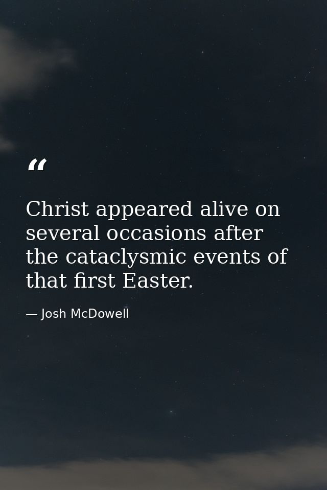 Christ appeared alive on several occasions after the cataclysmic events of that first Easter. — Josh McDowell