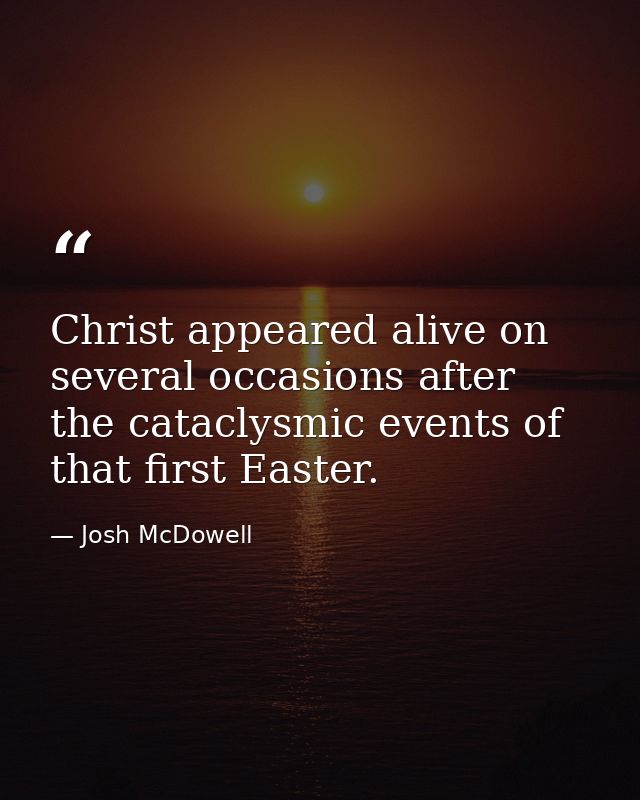 Christ appeared alive on several occasions after the cataclysmic events of that first Easter. — Josh McDowell