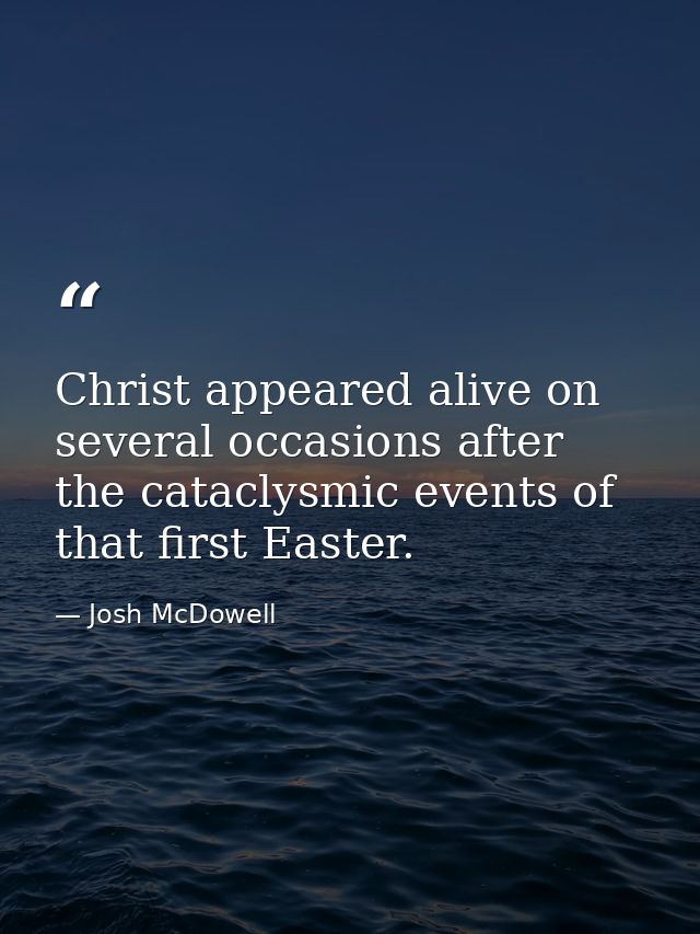 Christ appeared alive on several occasions after the cataclysmic events of that first Easter. — Josh McDowell