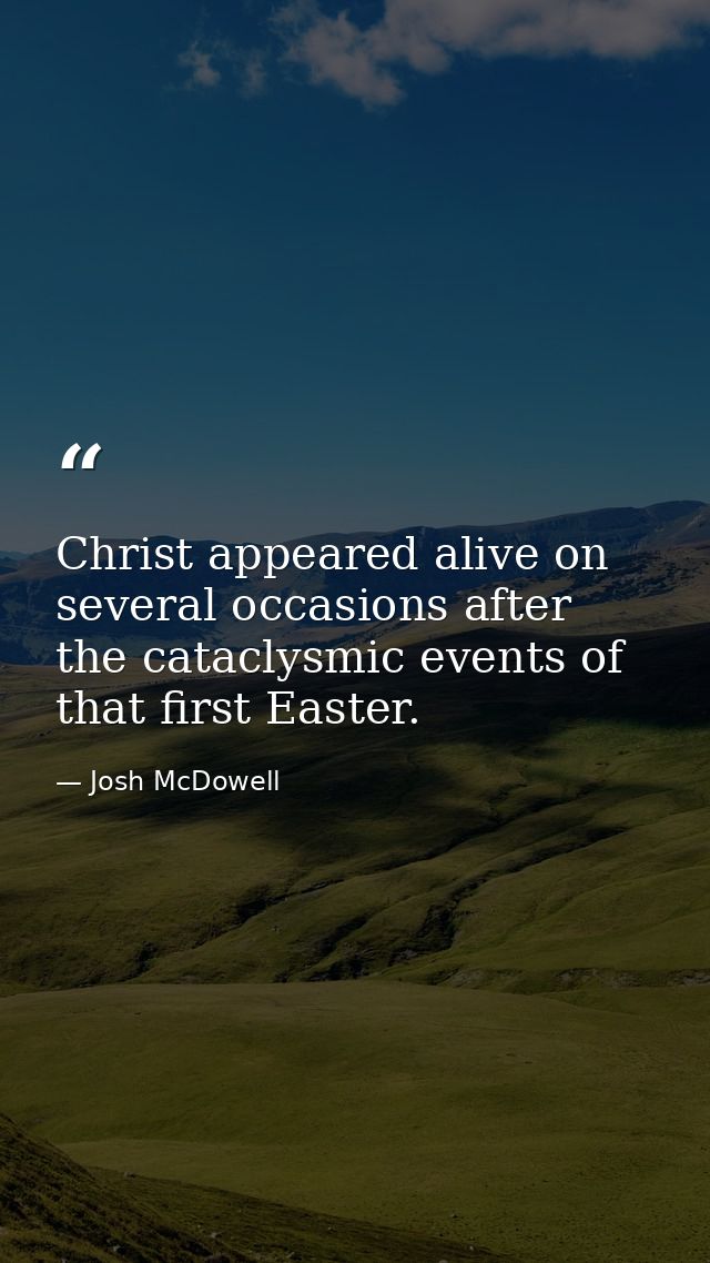 Christ appeared alive on several occasions after the cataclysmic events of that first Easter. — Josh McDowell