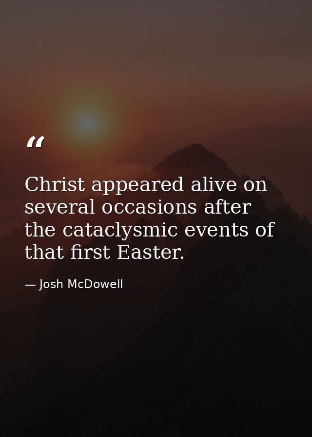 Christ appeared alive on several occasions after the cataclysmic events of that first Easter. — Josh McDowell