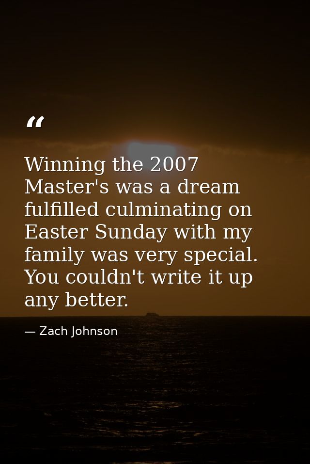 Winning the 2007 Master's was a dream fulfilled culminating on Easter Sunday with my family was very special. You couldn — Zach Johnson