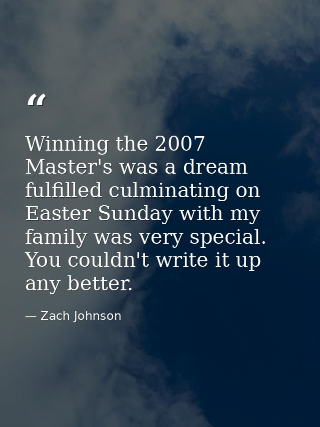 Winning the 2007 Master's was a dream fulfilled culminating on Easter Sunday with my family was very special. You couldn — Zach Johnson