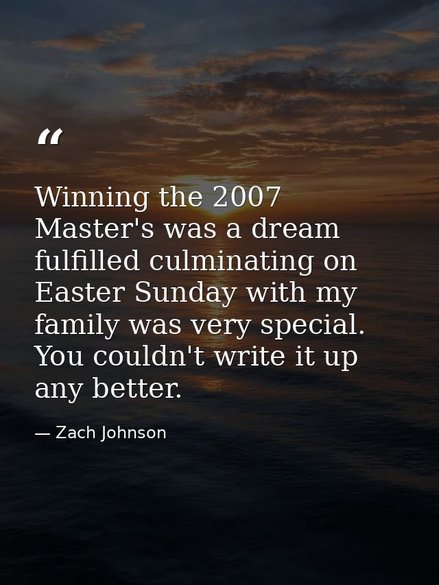 Winning the 2007 Master's was a dream fulfilled culminating on Easter Sunday with my family was very special. You couldn — Zach Johnson