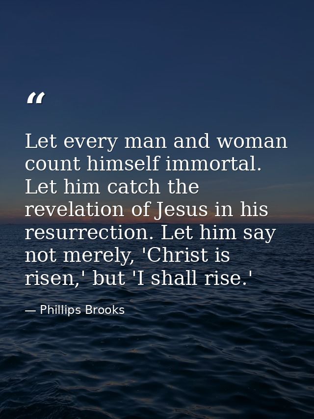 Let every man and woman count himself immortal. Let him catch the revelation of Jesus in his resurrection. Let him say n — Phillips Brooks