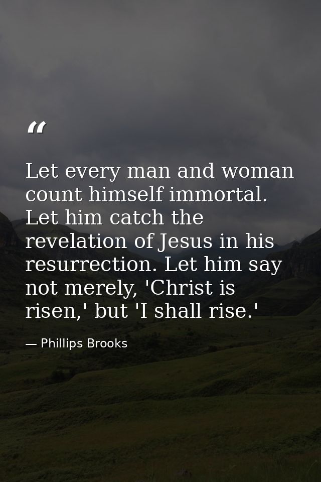 Let every man and woman count himself immortal. Let him catch the revelation of Jesus in his resurrection. Let him say n — Phillips Brooks