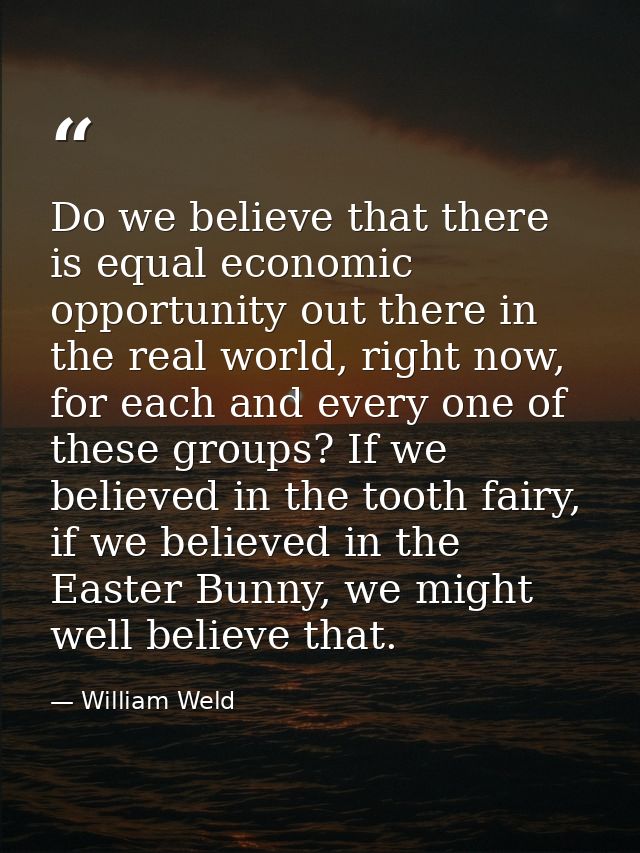 Do we believe that there is equal economic opportunity out there in the real world, right now, for each and every one of — William Weld