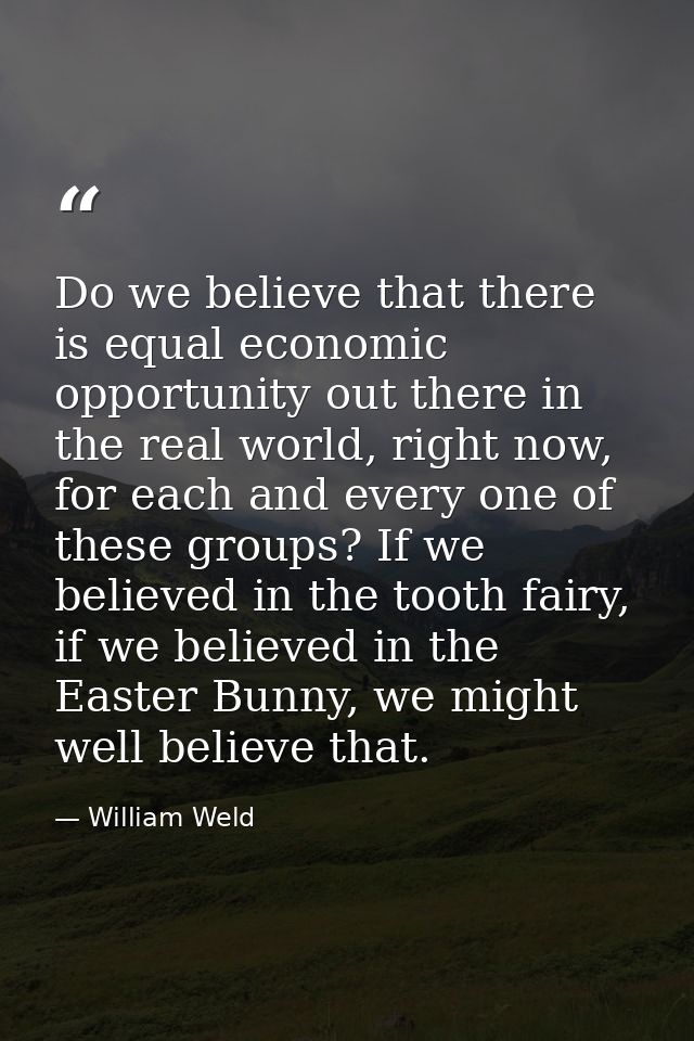 Do we believe that there is equal economic opportunity out there in the real world, right now, for each and every one of — William Weld