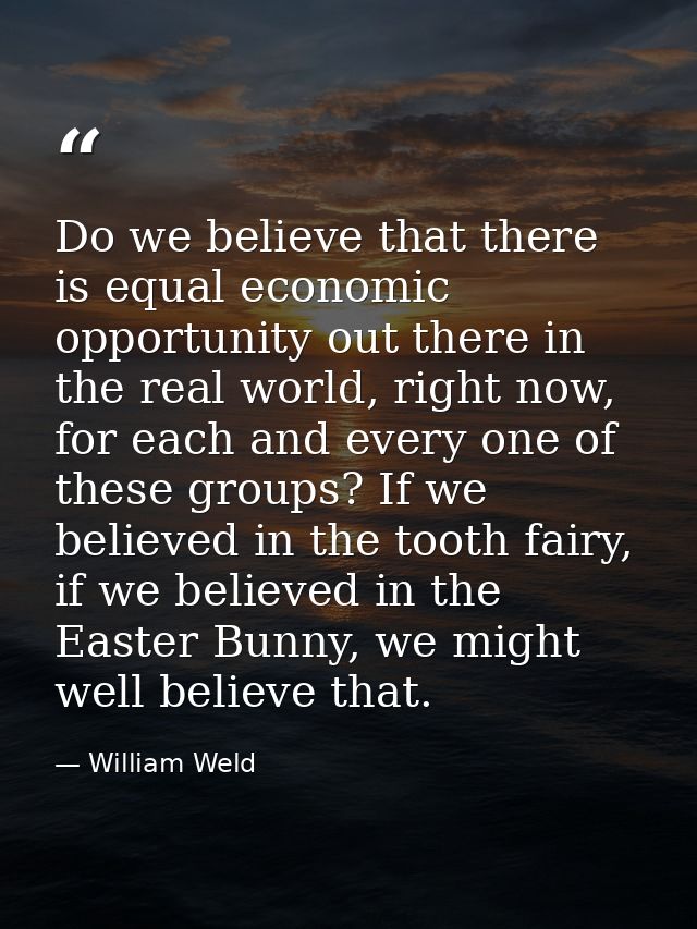Do we believe that there is equal economic opportunity out there in the real world, right now, for each and every one of — William Weld