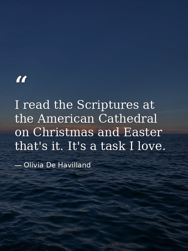 I read the Scriptures at the American Cathedral on Christmas and Easter that's it. It's a task I love. — Olivia De Havilland